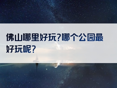 佛山哪里好玩？哪个公园最好玩呢？