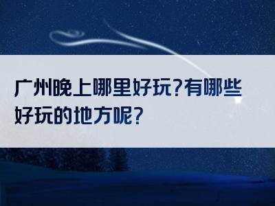 广州晚上哪里好玩？有哪些好玩的地方呢？