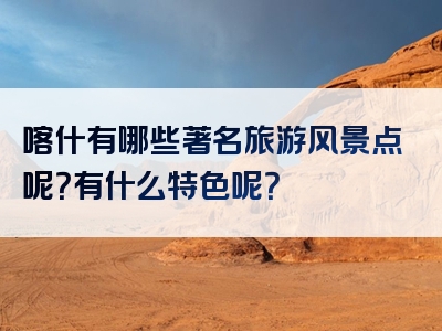 喀什有哪些著名旅游风景点呢？有什么特色呢？