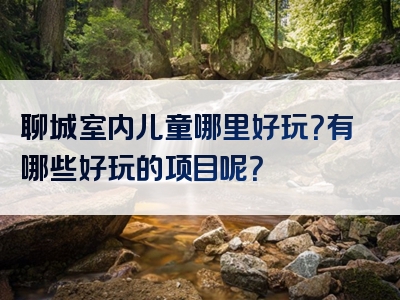 聊城室内儿童哪里好玩？有哪些好玩的项目呢？