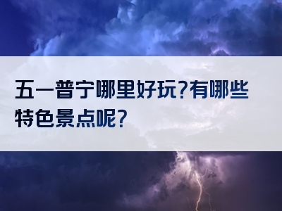 五一普宁哪里好玩？有哪些特色景点呢？