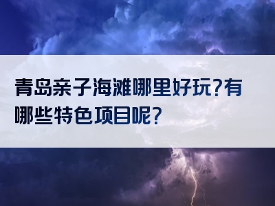 青岛亲子海滩哪里好玩？有哪些特色项目呢？