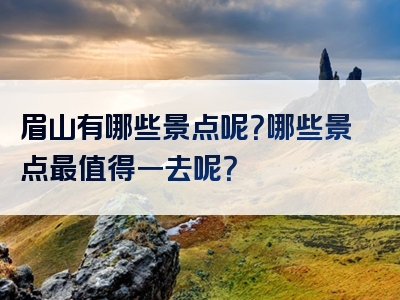 眉山有哪些景点呢？哪些景点最值得一去呢？