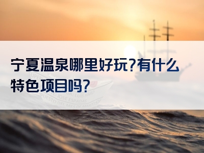 宁夏温泉哪里好玩？有什么特色项目吗？