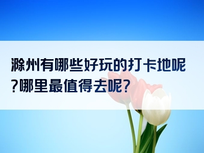 滁州有哪些好玩的打卡地呢？哪里最值得去呢？