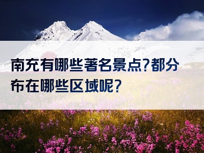 南充有哪些著名景点？都分布在哪些区域呢？