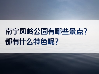 南宁凤岭公园有哪些景点？都有什么特色呢？
