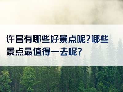 许昌有哪些好景点呢？哪些景点最值得一去呢？