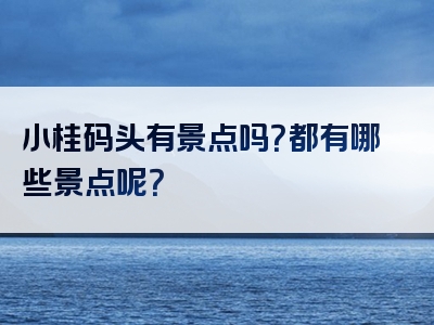 小桂码头有景点吗？都有哪些景点呢？