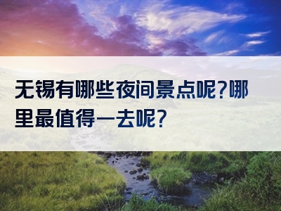 无锡有哪些夜间景点呢？哪里最值得一去呢？