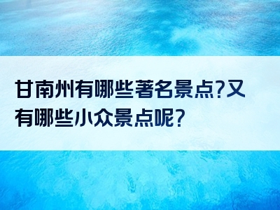 甘南州有哪些著名景点？又有哪些小众景点呢？