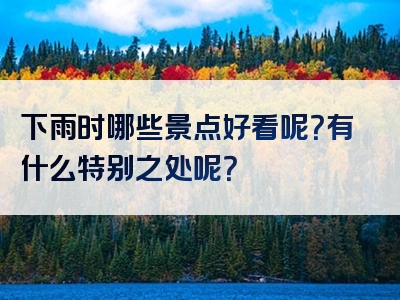 下雨时哪些景点好看呢？有什么特别之处呢？