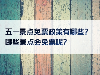 五一景点免票政策有哪些？哪些景点会免票呢？