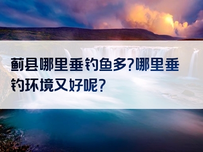 蓟县哪里垂钓鱼多？哪里垂钓环境又好呢？
