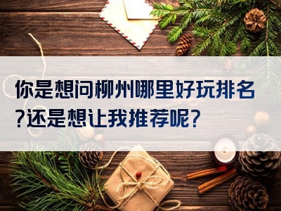 你是想问柳州哪里好玩排名？还是想让我推荐呢？