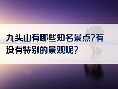 九头山有哪些知名景点？有没有特别的景观呢？