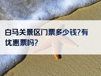 白马关景区门票多少钱？有优惠票吗？