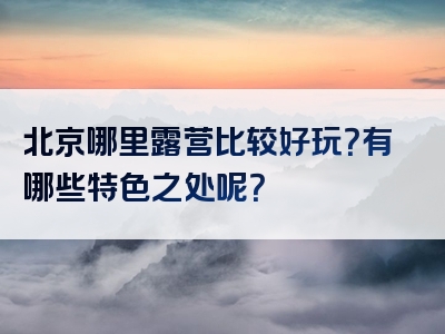 北京哪里露营比较好玩？有哪些特色之处呢？