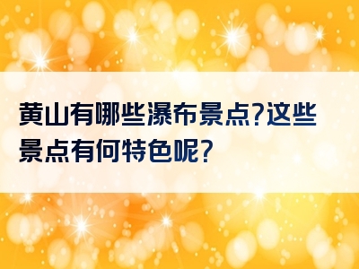 黄山有哪些瀑布景点？这些景点有何特色呢？