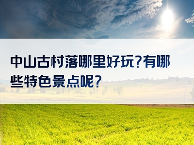 中山古村落哪里好玩？有哪些特色景点呢？