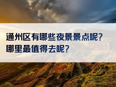 通州区有哪些夜景景点呢？哪里最值得去呢？