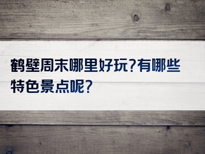鹤壁周末哪里好玩？有哪些特色景点呢？