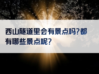西山隧道里会有景点吗？都有哪些景点呢？