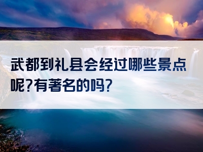 武都到礼县会经过哪些景点呢？有著名的吗？