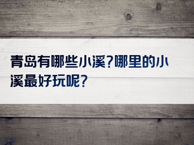 青岛有哪些小溪？哪里的小溪最好玩呢？