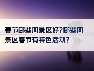 春节哪些风景区好？哪些风景区春节有特色活动？