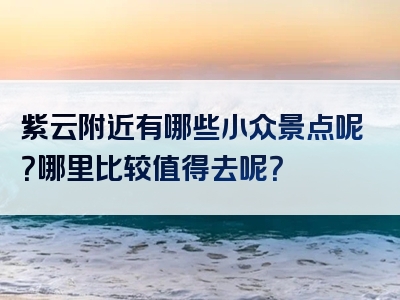 紫云附近有哪些小众景点呢？哪里比较值得去呢？