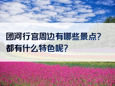 团河行宫周边有哪些景点？都有什么特色呢？
