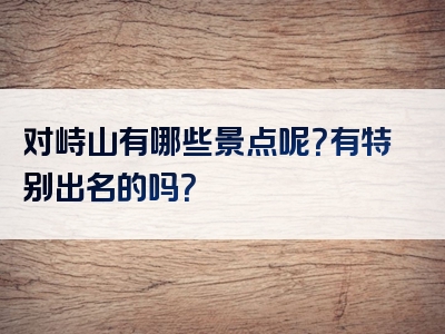 对峙山有哪些景点呢？有特别出名的吗？