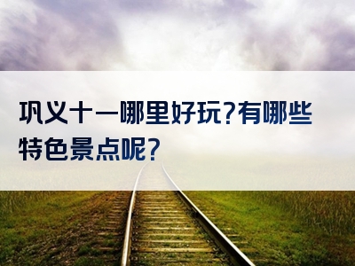 巩义十一哪里好玩？有哪些特色景点呢？