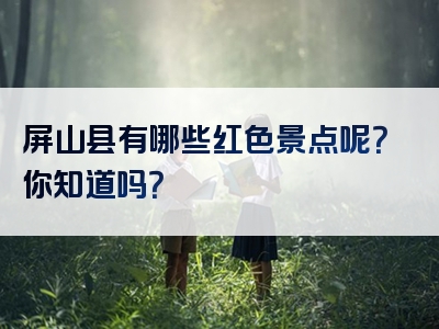 屏山县有哪些红色景点呢？你知道吗？