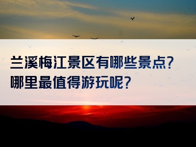 兰溪梅江景区有哪些景点？哪里最值得游玩呢？