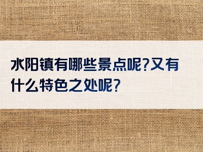 水阳镇有哪些景点呢？又有什么特色之处呢？