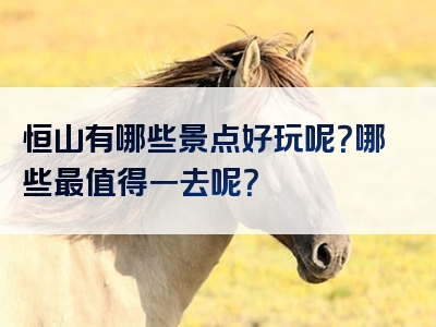 恒山有哪些景点好玩呢？哪些最值得一去呢？