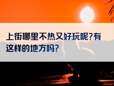 上街哪里不热又好玩呢？有这样的地方吗？