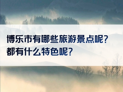 博乐市有哪些旅游景点呢？都有什么特色呢？