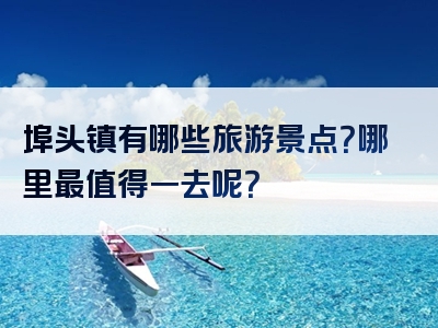 埠头镇有哪些旅游景点？哪里最值得一去呢？