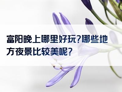 富阳晚上哪里好玩？哪些地方夜景比较美呢？