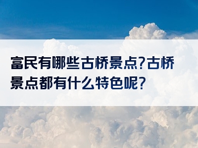 富民有哪些古桥景点？古桥景点都有什么特色呢？
