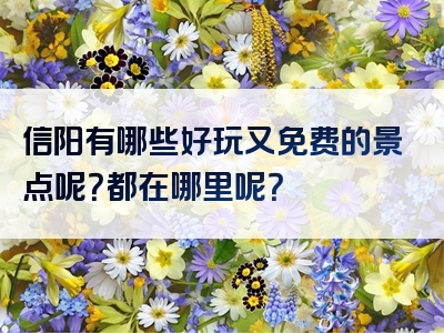 信阳有哪些好玩又免费的景点呢？都在哪里呢？