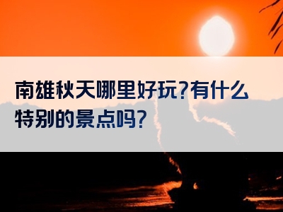 南雄秋天哪里好玩？有什么特别的景点吗？