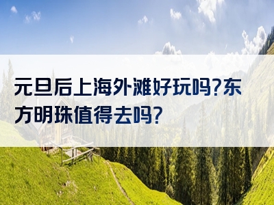 元旦后上海外滩好玩吗？东方明珠值得去吗？