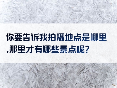 你要告诉我拍摄地点是哪里，那里才有哪些景点呢？