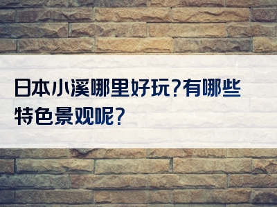 日本小溪哪里好玩？有哪些特色景观呢？