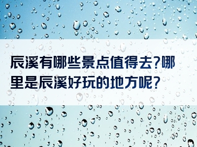 辰溪有哪些景点值得去？哪里是辰溪好玩的地方呢？