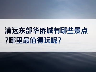 清远东部华侨城有哪些景点？哪里最值得玩呢？